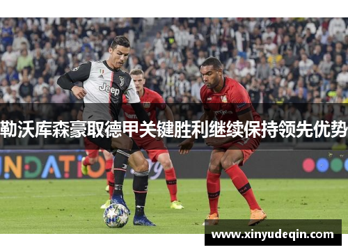 勒沃库森豪取德甲关键胜利继续保持领先优势