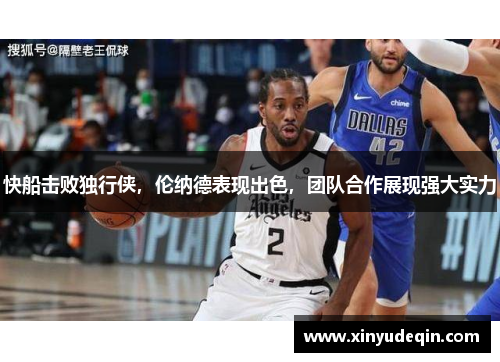 快船击败独行侠，伦纳德表现出色，团队合作展现强大实力