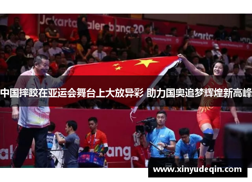 中国摔跤在亚运会舞台上大放异彩 助力国奥追梦辉煌新高峰