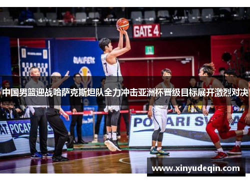 中国男篮迎战哈萨克斯坦队全力冲击亚洲杯晋级目标展开激烈对决