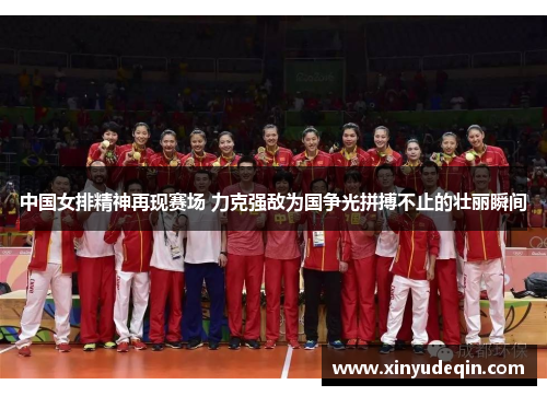 中国女排精神再现赛场 力克强敌为国争光拼搏不止的壮丽瞬间