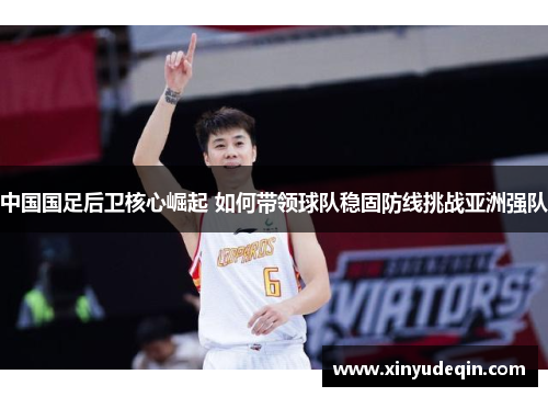 中国国足后卫核心崛起 如何带领球队稳固防线挑战亚洲强队