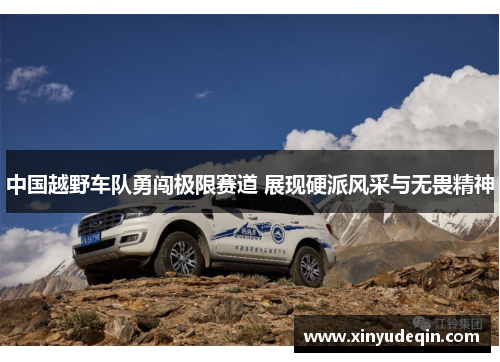 中国越野车队勇闯极限赛道 展现硬派风采与无畏精神